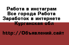 Работа в инстаграм - Все города Работа » Заработок в интернете   . Курганская обл.